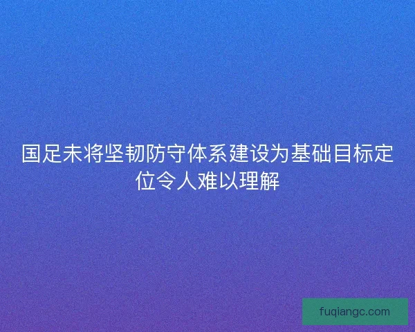 国足未将坚韧防守体系建设为基础目标定位令人难以理解 国足未将坚韧防守体系建设为基础目标定位令人难以理解