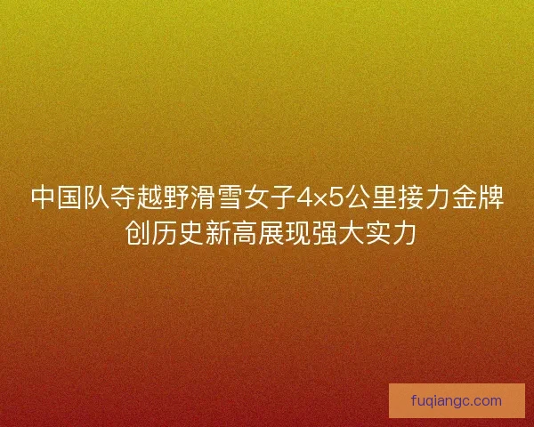中国队夺越野滑雪女子4×5公里接力金牌 创历史新高展现强大实力 中国队夺越野滑雪女子4×5公里接力金牌 创历史新高展现强大实力