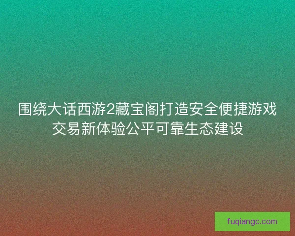 围绕大话西游2藏宝阁打造安全便捷游戏交易新体验公平可靠生态建设