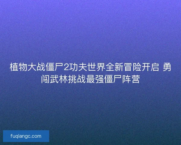 植物大战僵尸2功夫世界全新冒险开启 勇闯武林挑战最强僵尸阵营 植物大战僵尸2功夫世界全新冒险开启 勇闯武林挑战最强僵尸阵营