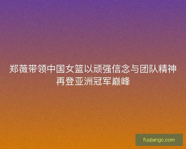 郑薇带领中国女篮以顽强信念与团队精神再登亚洲冠军巅峰 郑薇带领中国女篮以顽强信念与团队精神再登亚洲冠军巅峰