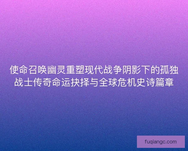 使命召唤幽灵重塑现代战争阴影下的孤独战士传奇命运抉择与全球危机史诗篇章