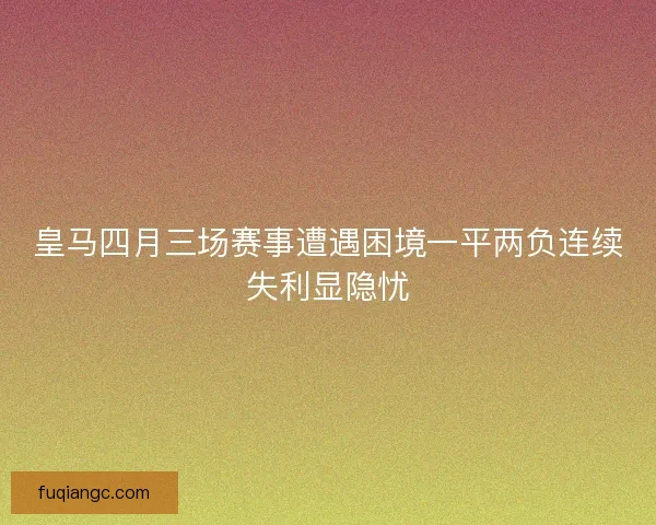 皇马四月三场赛事遭遇困境一平两负连续失利显隐忧
