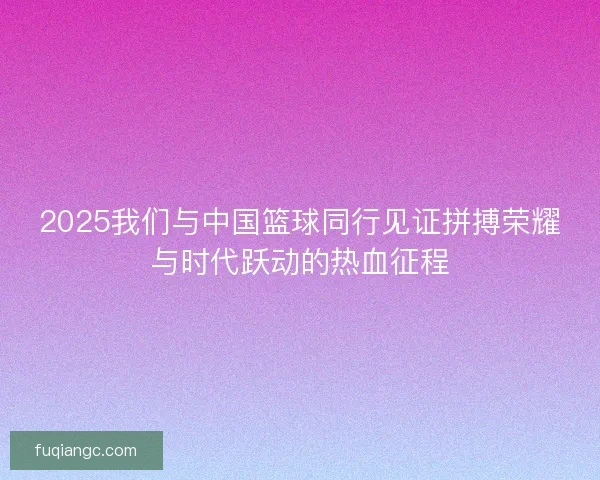 2025我们与中国篮球同行见证拼搏荣耀与时代跃动的热血征程 2025我们与中国篮球同行见证拼搏荣耀与时代跃动的热血征程