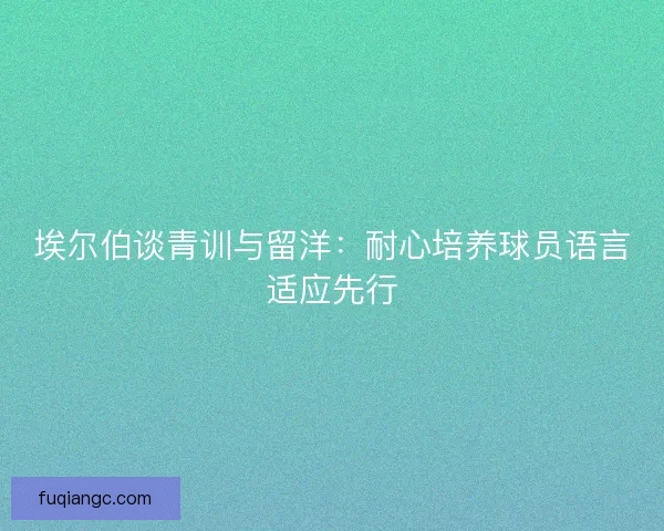 埃尔伯谈青训与留洋：耐心培养球员语言适应先行