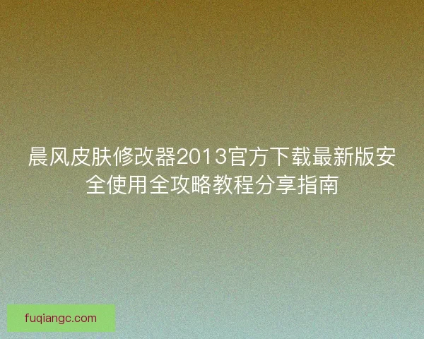 晨风皮肤修改器2013官方下载最新版安全使用全攻略教程分享指南 晨风皮肤修改器2013官方下载最新版安全使用全攻略教程分享指南