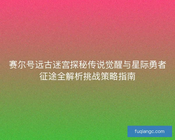 赛尔号远古迷宫探秘传说觉醒与星际勇者征途全解析挑战策略指南