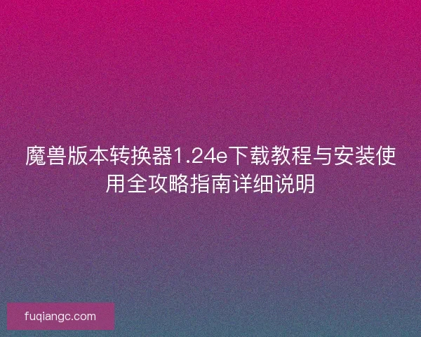 魔兽版本转换器1.24e下载教程与安装使用全攻略指南详细说明 魔兽版本转换器1.24e下载教程与安装使用全攻略指南详细说明