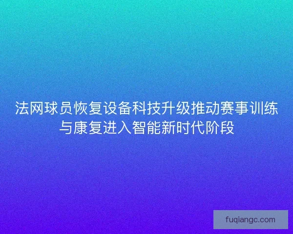 法网球员恢复设备科技升级推动赛事训练与康复进入智能新时代阶段 法网球员恢复设备科技升级推动赛事训练与康复进入智能新时代阶段