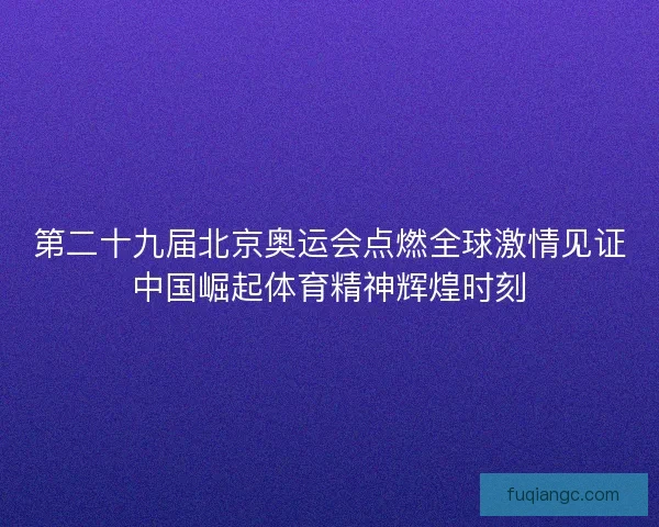 第二十九届北京奥运会点燃全球激情见证中国崛起体育精神辉煌时刻 第二十九届北京奥运会点燃全球激情见证中国崛起体育精神辉煌时刻