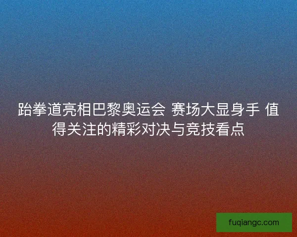 跆拳道亮相巴黎奥运会 赛场大显身手 值得关注的精彩对决与竞技看点 跆拳道亮相巴黎奥运会 赛场大显身手 值得关注的精彩对决与竞技看点