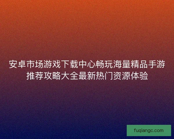 安卓市场游戏下载中心畅玩海量精品手游推荐攻略大全最新热门资源体验 安卓市场游戏下载中心畅玩海量精品手游推荐攻略大全最新热门资源体验