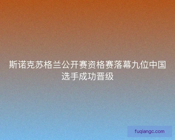 斯诺克苏格兰公开赛资格赛落幕九位中国选手成功晋级 斯诺克苏格兰公开赛资格赛落幕九位中国选手成功晋级
