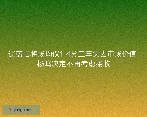 辽篮旧将场均仅1.4分三年失去市场价值 杨鸣决定不再考虑接收 辽篮旧将场均仅1.4分三年失去市场价值 杨鸣决定不再考虑接收