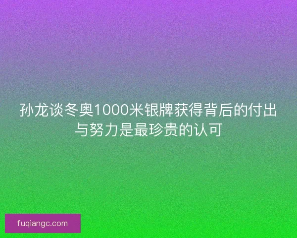 孙龙谈冬奥1000米银牌获得背后的付出与努力是最珍贵的认可 孙龙谈冬奥1000米银牌获得背后的付出与努力是最珍贵的认可