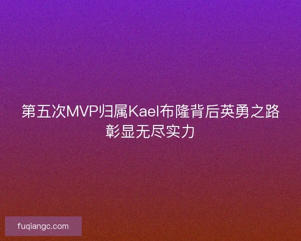 第五次MVP归属Kael布隆背后英勇之路彰显无尽实力 第五次MVP归属Kael布隆背后英勇之路彰显无尽实力