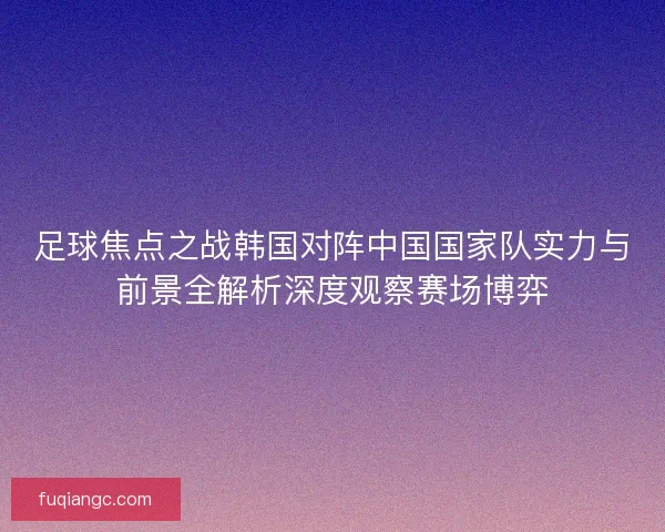 足球焦点之战韩国对阵中国国家队实力与前景全解析深度观察赛场博弈 足球焦点之战韩国对阵中国国家队实力与前景全解析深度观察赛场博弈