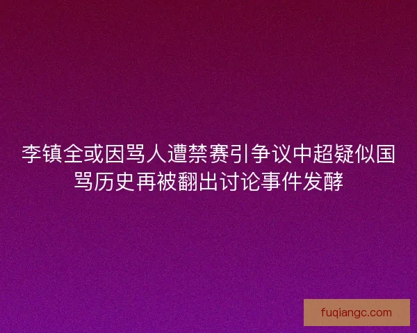 李镇全或因骂人遭禁赛引争议中超疑似国骂历史再被翻出讨论事件发酵 李镇全或因骂人遭禁赛引争议中超疑似国骂历史再被翻出讨论事件发酵